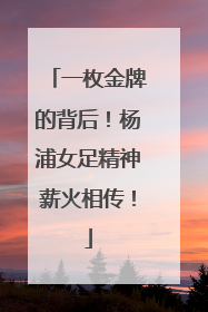 一枚金牌的背后！杨浦女足精神薪火相传！
