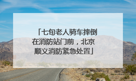 七旬老人骑车摔倒在消防站门前，北京顺义消防紧急处置