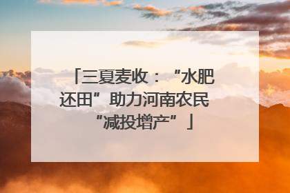 三夏麦收：“水肥还田”助力河南农民“减投增产”