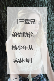 三载兄弟情助轮椅少年从容赴考
