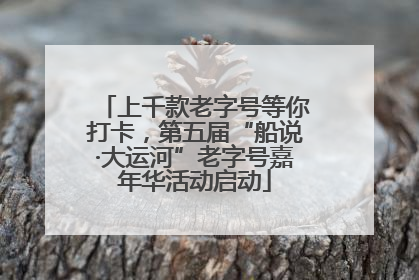 上千款老字号等你打卡，第五届“船说·大运河”老字号嘉年华活动启动