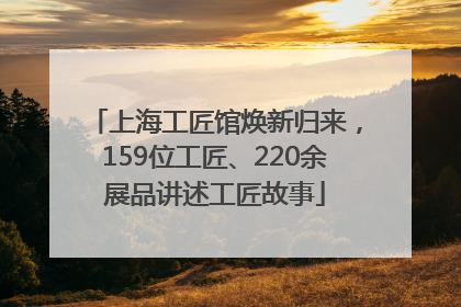 上海工匠馆焕新归来，159位工匠、220余展品讲述工匠故事