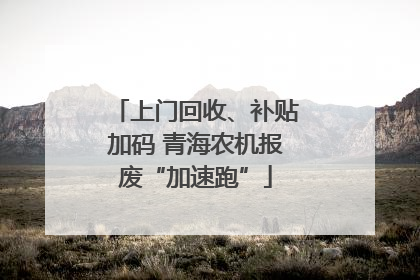 上门回收、补贴加码 青海农机报废“加速跑”