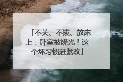 不关、不拔、放床上，卧室被烧光！这个坏习惯赶紧改