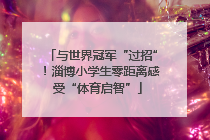 与世界冠军“过招”！淄博小学生零距离感受“体育启智”