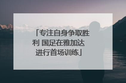 专注自身争取胜利 国足在雅加达进行首场训练