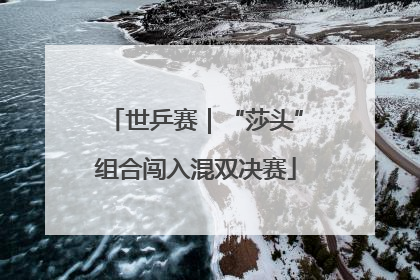 世乒赛｜“莎头”组合闯入混双决赛