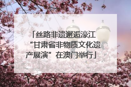 丝路非遗邂逅濠江 “甘肃省非物质文化遗产展演”在澳门举行