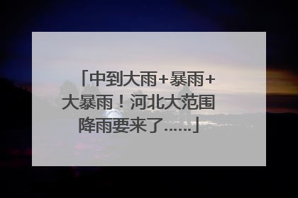 中到大雨+暴雨+大暴雨！河北大范围降雨要来了……