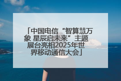 中国电信“智算慧万象 星辰启未来”主题展台亮相2025年世界移动通信大会