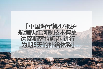 中国海军第47批护航编队红河舰技术停靠达累斯萨拉姆港 进行为期5天的补给休整