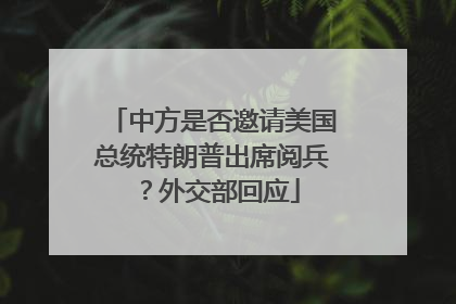 中方是否邀请美国总统特朗普出席阅兵？外交部回应