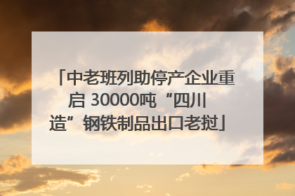 中老班列助停产企业重启 30000吨“四川造”钢铁制品出口老挝