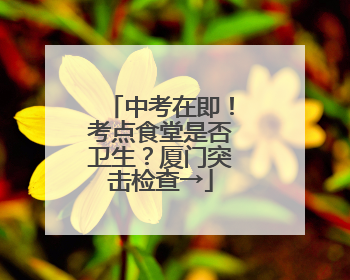 中考在即！考点食堂是否卫生？厦门突击检查→