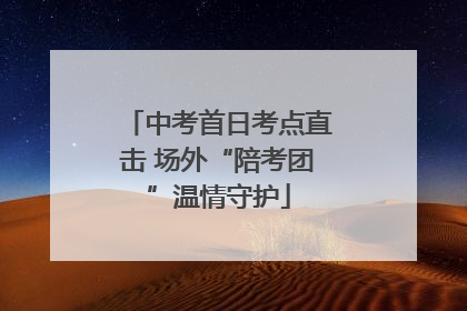中考首日考点直击 场外“陪考团”温情守护