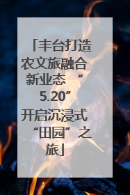 丰台打造农文旅融合新业态 “5.20”开启沉浸式“田园”之旅
