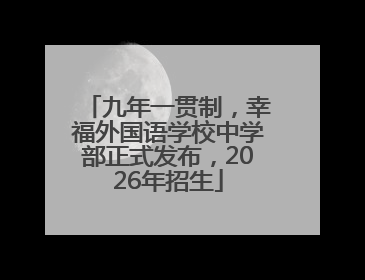 九年一贯制，幸福外国语学校中学部正式发布，2026年招生