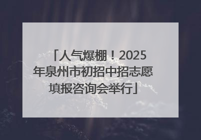 人气爆棚！2025年泉州市初招中招志愿填报咨询会举行
