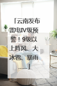 云南发布雷电Ⅳ级预警！9级以上阵风、大冰雹、暴雨……