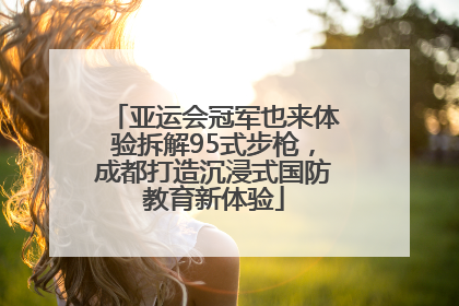 亚运会冠军也来体验拆解95式步枪，成都打造沉浸式国防教育新体验
