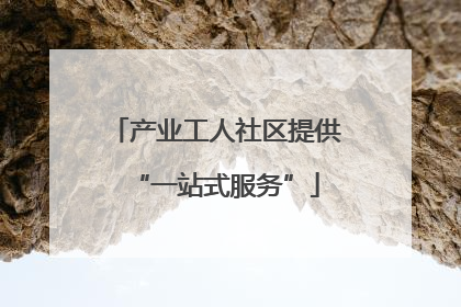 产业工人社区提供“一站式服务”