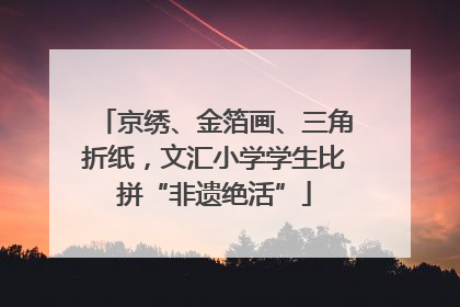 京绣、金箔画、三角折纸，文汇小学学生比拼“非遗绝活”