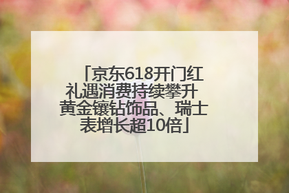 京东618开门红礼遇消费持续攀升 黄金镶钻饰品、瑞士表增长超10倍