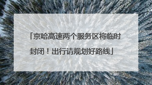 京哈高速两个服务区将临时封闭！出行请规划好路线