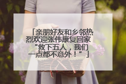 亲朋好友和乡邻热烈欢迎张伟康复回家 “救下五人，我们一点都不意外！”
