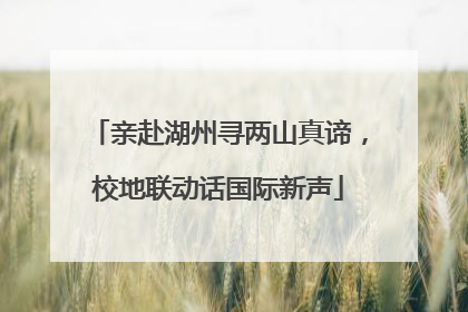 亲赴湖州寻两山真谛，校地联动话国际新声