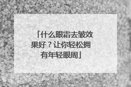 什么眼霜去皱效果好？让你轻松拥有年轻眼周