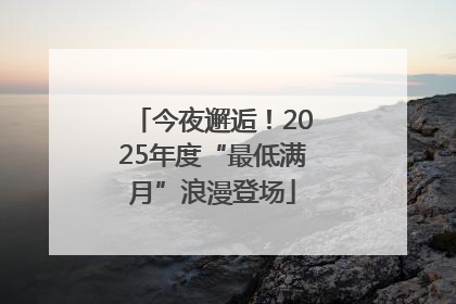 今夜邂逅！2025年度“最低满月”浪漫登场