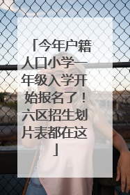 今年户籍人口小学一年级入学开始报名了！六区招生划片表都在这