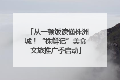 从一顿饭读懂株洲城！“株鲜记”美食文旅推广季启动