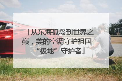 从东海孤岛到世界之巅，美的空调守护祖国“极地”守护者