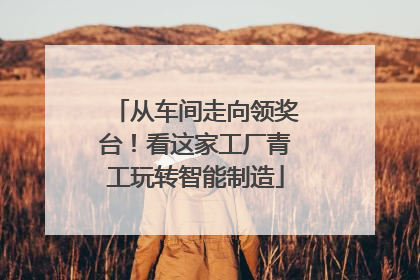 从车间走向领奖台！看这家工厂青工玩转智能制造
