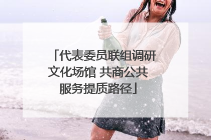 代表委员联组调研文化场馆 共商公共服务提质路径