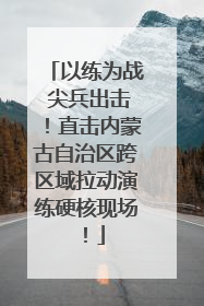以练为战 尖兵出击！直击内蒙古自治区跨区域拉动演练硬核现场！
