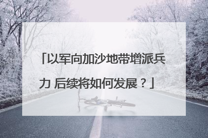 以军向加沙地带增派兵力 后续将如何发展？