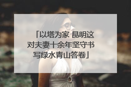 以塔为家 昆明这对夫妻十余年坚守书写绿水青山答卷