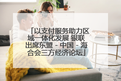 以支付服务助力区域一体化发展 银联出席东盟－中国－海合会三方经济论坛