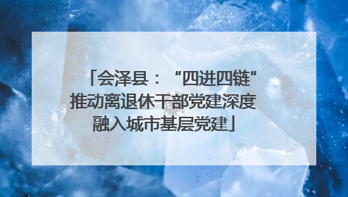 会泽县：“四进四链”推动离退休干部党建深度融入城市基层党建