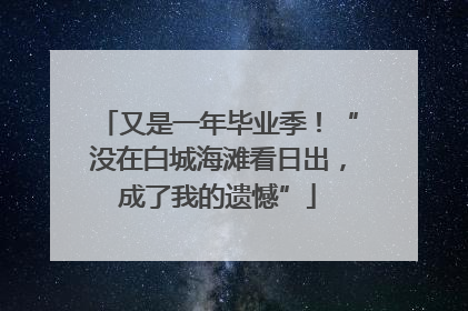 又是一年毕业季！“没在白城海滩看日出，成了我的遗憾”