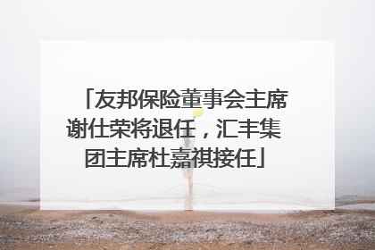 友邦保险董事会主席谢仕荣将退任，汇丰集团主席杜嘉祺接任