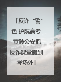 反诈“警”色 护航高考 黄陂公安把反诈课堂搬到考场外