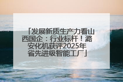 发展新质生产力看山西国企：行业标杆！潞安化机获评2025年省先进级智能工厂