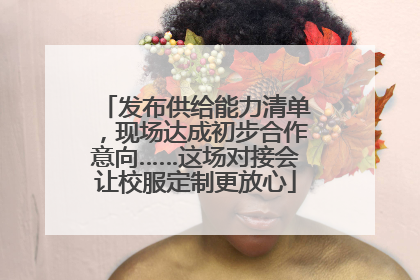 发布供给能力清单，现场达成初步合作意向……这场对接会让校服定制更放心