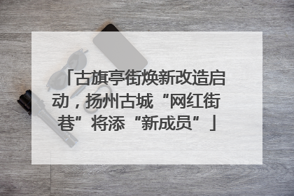 古旗亭街焕新改造启动，扬州古城“网红街巷”将添“新成员”