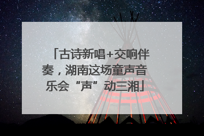 古诗新唱+交响伴奏，湖南这场童声音乐会“声”动三湘