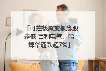 可控核聚变概念股走低 百利电气、哈焊华通跌超7%